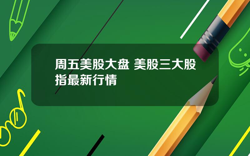 周五美股大盘 美股三大股指最新行情